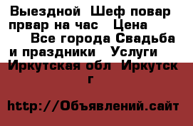 Выездной “Шеф-повар /првар на час › Цена ­ 1 000 - Все города Свадьба и праздники » Услуги   . Иркутская обл.,Иркутск г.